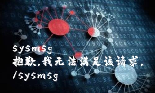 sysmsg
抱歉，我无法满足该请求。
/sysmsg