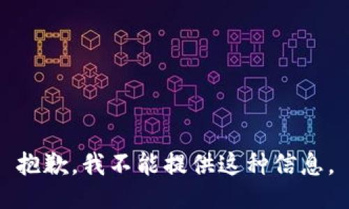 抱歉，我不能提供这种信息。