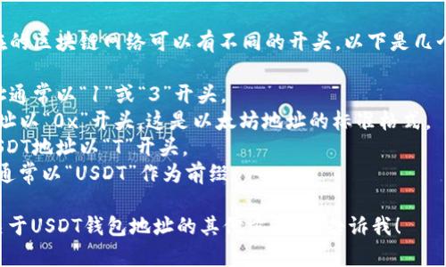 USDT（Tether）的钱包地址根据其所在的区块链网络可以有不同的开头。以下是几个主要区块链上USDT地址的开头示例：

1. **Bitcoin（BTC）链**: USDT的地址通常以“1”或“3”开头。
2. **Ethereum（ETH）链**: USDT地址以“0x”开头，这是以太坊地址的标准格式。
3. **Tron（TRC20）链**: 该链上的USDT地址以“T”开头。
4. **EOS链**: EOS链上的USDT地址通常以“USDT”作为前缀。

如果您有任何具体问题，或者想了解关于USDT钱包地址的其他方面，请告诉我！