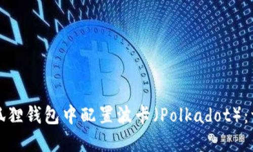 如何在小狐狸钱包中配置波卡（Polkadot）：一站式指南