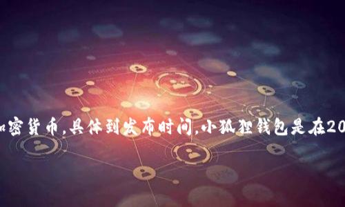 小狐狸钱包（Foxy Wallet）是一个新兴的数字货币钱包，主要用于存储和管理各种加密货币。具体到发布时间，小狐狸钱包是在2021年上线的，作为一个相对较新的产品，它致力于为用户提供安全、便捷的钱包服务。

如果您对小狐狸钱包有更多具体的问题或需要了解其功能、特点等，可以继续提问。