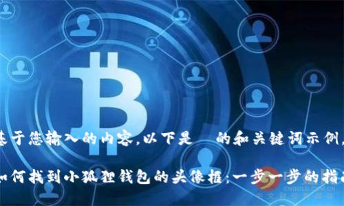 基于您输入的内容，以下是  的和关键词示例。

如何找到小狐狸钱包的头像框：一步一步的指南