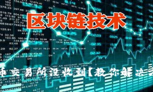 小狐狸钱包提币交易所没收到？教你解决方法与注意事项