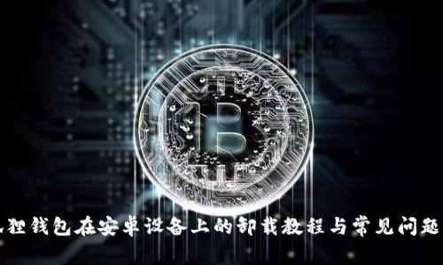 小狐狸钱包在安卓设备上的卸载教程与常见问题解答