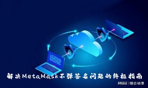 解决MetaMask不弹签名问题的终极指南