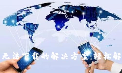 小狐狸钱包无法下载的解决方案：轻松解决常见问题
