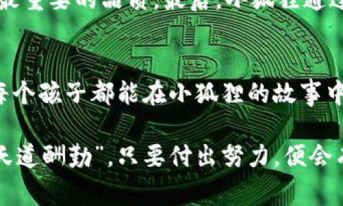 《小狐狸假钱包》是一个充满创意和寓意的儿童故事，主要围绕一只聪明的小狐狸展开。故事讲述了小狐狸为了能买到心仪的玩具，决定用自己制作的假钱包去进行一系列的冒险。

故事背景
在一个绿树成荫、鸟语花香的森林里，生活着一只机灵的小狐狸，它聪明伶俐，但也有些调皮。小狐狸喜欢探索，热爱冒险，虽然它的家常常是一片狼藉，但在它眼中，每一个日子都是新的开始。在这个森林里，动物们各自过着自己的生活，互相帮助，形影不离。

小狐狸的愿望
一天，小狐狸在河边玩耍时，看见了一只小兔子抱着一只漂亮的玩具。他那羡慕的眼神，做了小兔子的心病。小狐狸立刻心生向往，心想：“我也想要一个这样的玩具。”但是，现实是，小狐狸并没有足够的钱。这时，它想起了祖母常说的一句谚语：“心想事成”，只要努力，便能实现自己的愿望。

创造假钱包
小狐狸的智慧开始发挥作用。它决定用纸张、树叶和一些自然素材，制作一个假钱包。虽然这并不是真的钱包，但它充满了小狐狸自己的创意和希望。小狐狸想：“即使是假钱包，也能让我展现我的风采，获得我想要的东西！”

森林的奇妙冒险
带着这个假钱包，小狐狸开始了它的森林冒险。小狐狸在森林中遇到了不同的动物朋友。有的动物开始对小狐狸的假钱包产生怀疑，有的则对它的创意感到惊叹。小鸟说：“小狐狸，你真的很有才华，能制作这样的假钱包！”小鸟的赞美让小狐狸更加自信，但它也知道，这一路并不是那么容易。

意外的挑战
然而，小狐狸的假钱包在一次与其他动物的交易中被看穿了。小熊气愤地说：“这不是一个真正的钱包，你欺骗了我！”小狐狸意识到它的做法并不诚实，在动物们面前感到羞愧。它开始反思，祖母常说的“诚信是金”，这句话在此刻显得尤为重要。小狐狸把其余的创意和勇气分享给其他动物，最终得到了他们的原谅。

梦想的实现
经过一番努力和诚实的交流，小狐狸终于得到了小兔子的帮助，得到了钱去买自己向往的玩具。这个过程让小狐狸明白了，只要踏踏实实地做事情，面对每个挑战，不管是遇到什么困难，最终都会实现自己的梦想。

故事的深意
这个故事不仅仅是一个关于小狐狸的冒险故事，它深刻地反映了许多生活中的道理。首先，梦想需要努力去追求。其次，诚信与友谊是生活中最重要的品质。最后，小狐狸通过自己的创造力和勇气，让我们明白，生活中的每个挑战都是成长的机会。“一日之计在于晨”，今天的努力，才会有明天的收获。

结尾启示
在故事的最后，小狐狸不仅得到了心仪的玩具，更重要的是它收获了朋友和诚信的力量。这是每个小朋友都能从这个故事中学习到的。希望每个孩子都能在小狐狸的故事中找到启发，勇于追寻自己的梦想，并以诚实的态度对待生活中的每一个挑战。

《小狐狸假钱包》的故事告诉我们，每个梦想都是可以通过努力和真实的自己实现的，只要心中有爱，便是最美的信念。正如一句老话所说：“天道酬勤”，只要付出努力，便会有回报。
