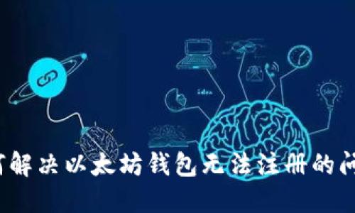 如何解决以太坊钱包无法注册的问题？