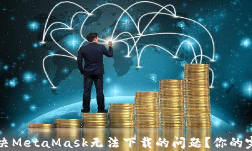 
如何解决MetaMask无法下载的问题？你的完整指南