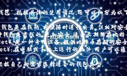 比特币的钱包通常被称为“比特币钱包”。根据具体的使用情况，还可以细分为以下几种类型：

1. **热钱包**（Hot Wallet）：这种钱包是在线的，方便随时进行交易，但相对安全性较低。
2. **冷钱包**（Cold Wallet）：这种钱包是离线的，更加安全，适合长期保存比特币。
3. **硬件钱包**（Hardware Wallet）：是一种专用设备，提供比特币存储的安全性，用户需要用物理设备进行交易。
4. **钱包软件**（Software Wallet）：在电脑或手机上运行的软件，用户可以通过它管理自己的比特币。

每种钱包都有其优缺点，用户可以根据自己的需求选择适合的钱包类型。