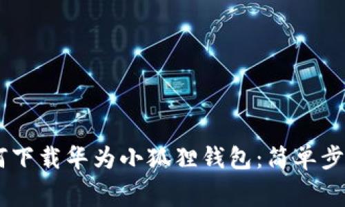 ighebiào如何下载华为小狐狸钱包：简单步骤与注意事项