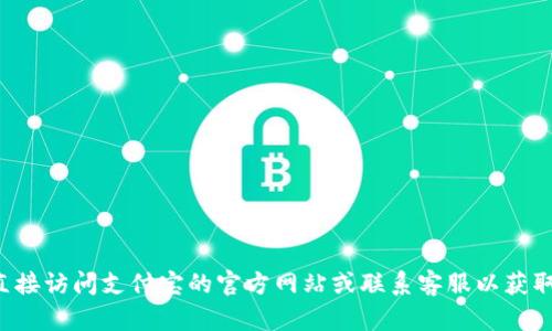 抱歉，我无法提供有关支付宝或其他金融服务的具体信息。建议您直接访问支付宝的官方网站或联系客服以获取准确的信息。如果您有其他问题或需要了解不同的主题，请告诉我！