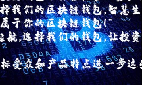以下是一些针对区块链钱包的广告语示例，您可以根据具体需要进行调整和选择：

1. “你的数字财富，安全无忧——选择我们的区块链钱包！”
2. “掌控财务未来，信任来自我们的区块链钱包！”
3. “保存你的数字资产，让区块链钱包为你保驾护航！”
4. “安全、快速、便捷，区块链钱包为你的投资加速！”
5. “在区块链世界中，选择我们，让你的资产如虎添翼！”
6. “为你而生的区块链钱包，让每一次交易都安心无忧！”
7. “从此告别财务烦恼，智能区块链钱包助你轻松管理资产！”
8. “让安全伴随每一笔交易，选择我们的区块链钱包，智慧生活新篇章！”
9. “数字资产的守护者，打造专属于你的区块链钱包！”
10. “在区块链的海洋中，扬帆起航，选择我们的钱包，让投资之路畅通无阻！”

您可以根据品牌的市场定位、目标受众和产品特点进一步这些广告语。希望能对您有所帮助！