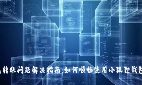 小狐狸钱包转账问题解决指南：如何顺畅使用小狐狸钱包进行转账？