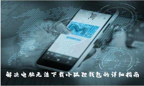 解决电脑无法下载小狐狸钱包的详细指南