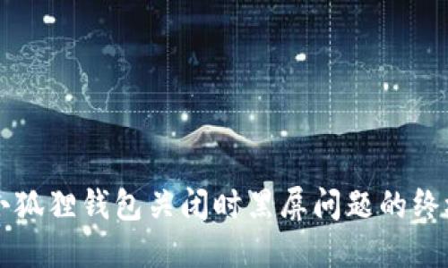 解决小狐狸钱包关闭时黑屏问题的终极指南