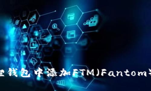 如何在小狐狸钱包中添加FTM（Fantom）币：完整指南